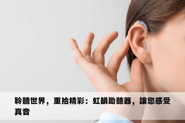 聆聽世界，重拾精彩：虹韻助聽器，讓您感受真音