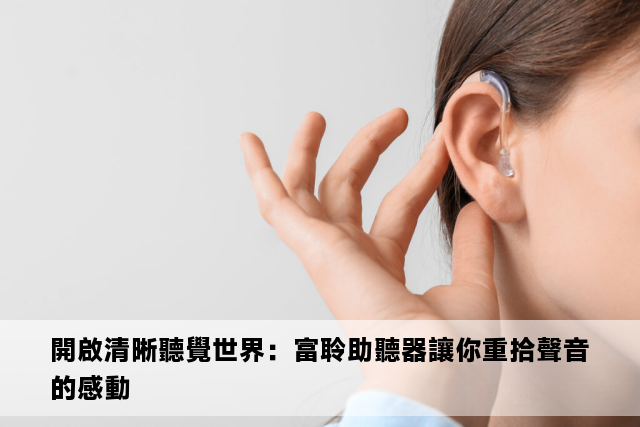 開啟清晰聽覺世界：富聆助聽器讓你重拾聲音的感動