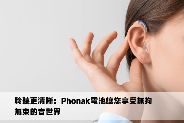 聆聽更清晰：Phonak電池讓您享受無拘無束的音世界