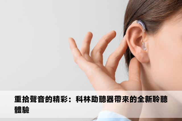 重拾聲音的精彩：科林助聽器帶來的全新聆聽體驗