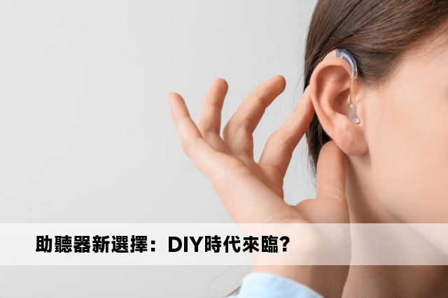 助聽器新選擇：DIY時代來臨？