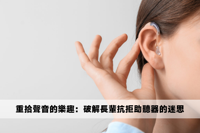 重拾聲音的樂趣：破解長輩抗拒助聽器的迷思