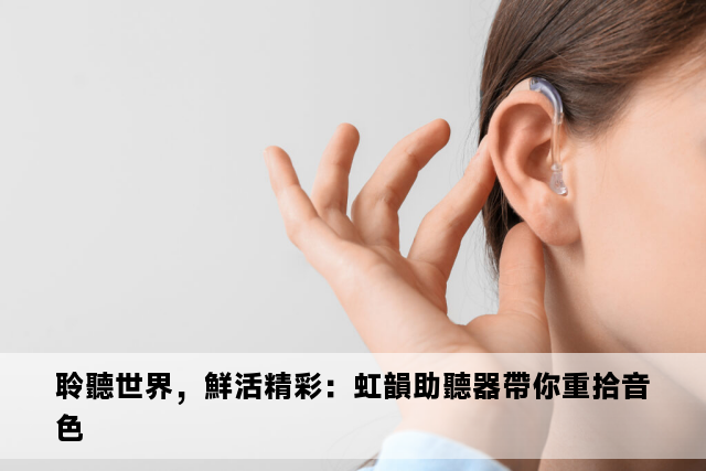 聆聽世界，鮮活精彩：虹韻助聽器帶你重拾音色