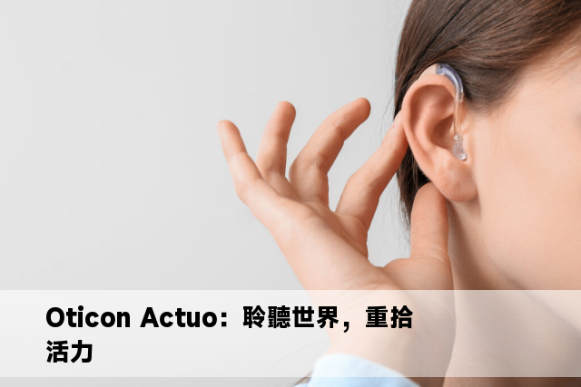 Oticon Actuo：聆聽世界，重拾活力