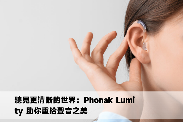 聽見更清晰的世界：Phonak Lumity 助你重拾聲音之美