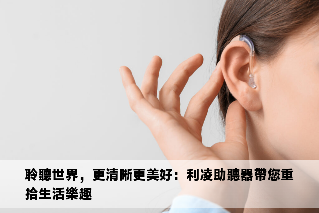 聆聽世界，更清晰更美好：利凌助聽器帶您重拾生活樂趣